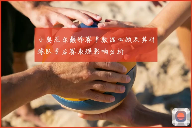 小奥尼尔巅峰赛季数据回顾及其对球队季后赛表现影响分析