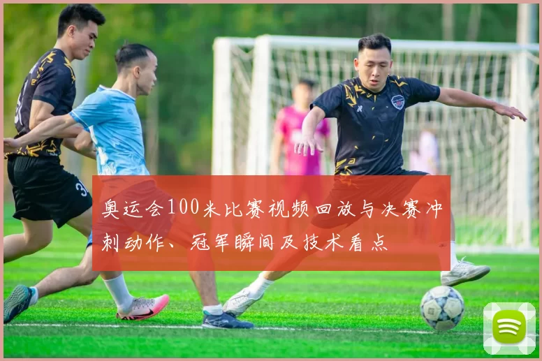 奥运会100米比赛视频回放与决赛冲刺动作、冠军瞬间及技术看点