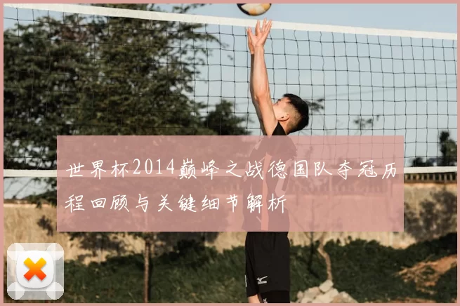 世界杯2014巅峰之战德国队夺冠历程回顾与关键细节解析