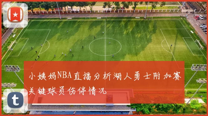 小姨妈NBA直播分析湖人勇士附加赛关键球员伤停情况