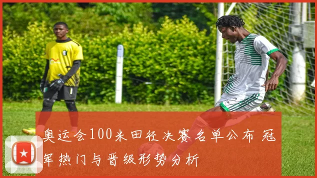 奥运会100米田径决赛名单公布 冠军热门与晋级形势分析