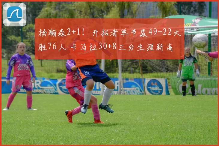 杨瀚森2+1！开拓者单节轰49-22大胜76人 卡马拉30+8三分生涯新高