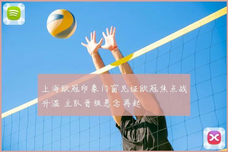 上海欧冠印象门窗见证欧冠焦点战升温 主队晋级悬念再起