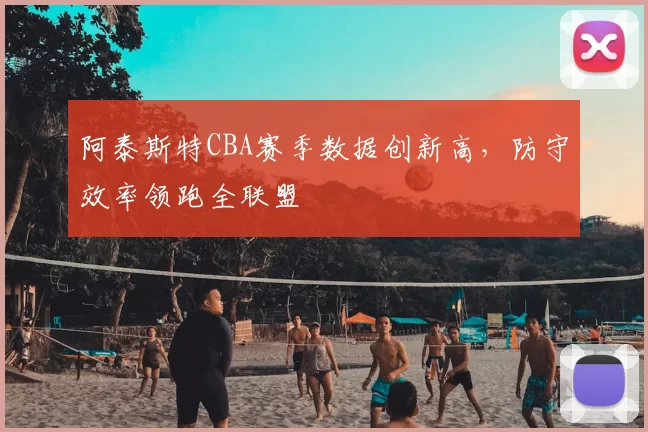 阿泰斯特CBA赛季数据创新高,防守效率领跑全联盟