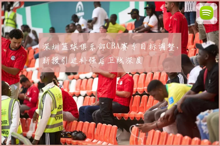 深圳篮球俱乐部CBA赛季目标调整,新援引进补强后卫线深度