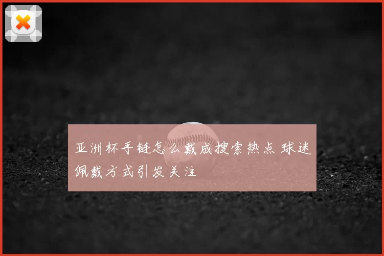 亚洲杯手链怎么戴成搜索热点 球迷佩戴方式引发关注