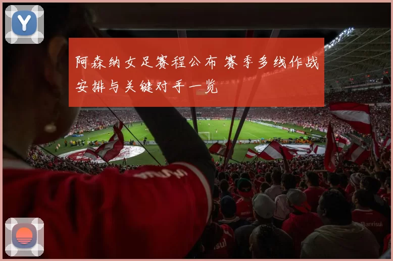 阿森纳女足赛程公布 赛季多线作战安排与关键对手一览