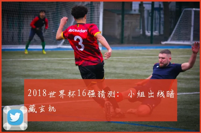 2018世界杯16强猜测:小组出线暗藏玄机
