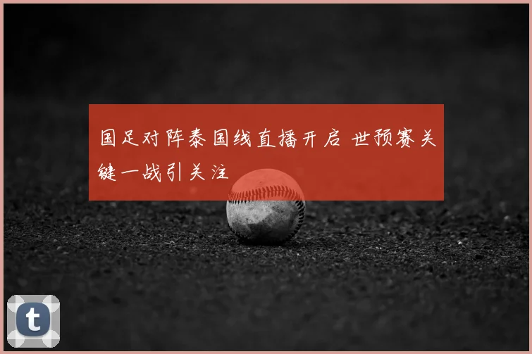 国足对阵泰国线直播开启 世预赛关键一战引关注