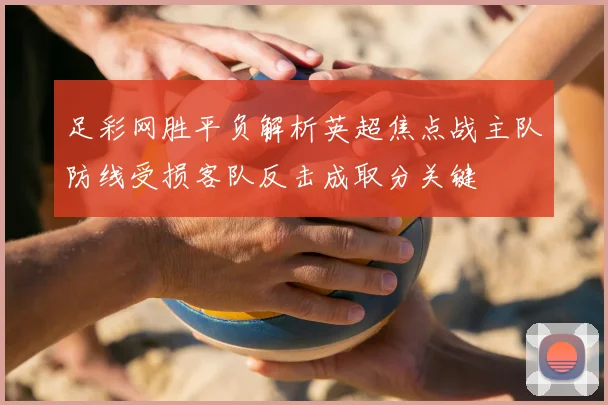 足彩网胜平负解析英超焦点战主队防线受损客队反击成取分关键
