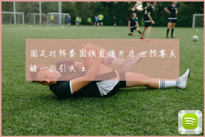 国足对阵泰国线直播开启 世预赛关键一战引关注