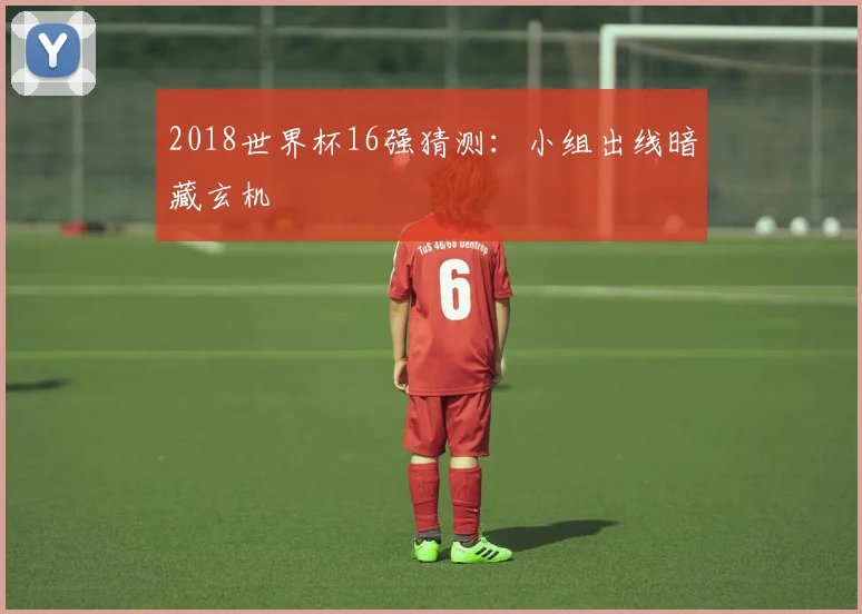 2018世界杯16强猜测:小组出线暗藏玄机