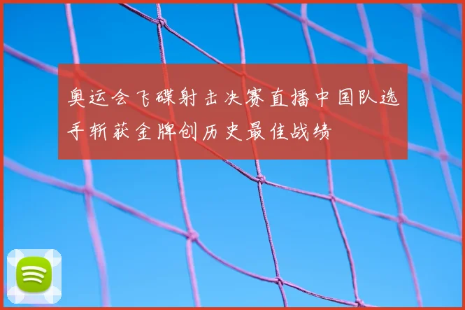 奥运会飞碟射击决赛直播中国队选手斩获金牌创历史最佳战绩