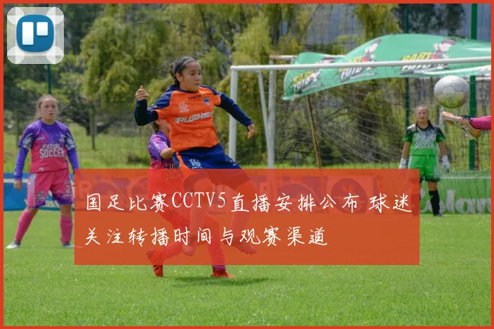 国足比赛CCTV5直播安排公布 球迷关注转播时间与观赛渠道