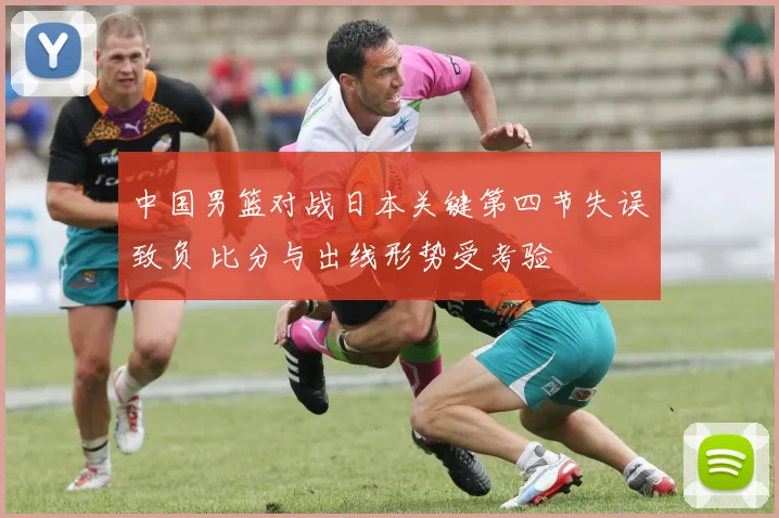 中国男篮对战日本关键第四节失误致负 比分与出线形势受考验