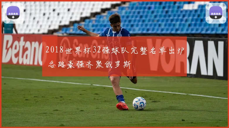 2018世界杯32强球队完整名单出炉 各路豪强齐聚俄罗斯