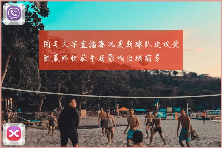 国足文字直播赛况更新球队进攻受阻最终收获平局影响出线前景
