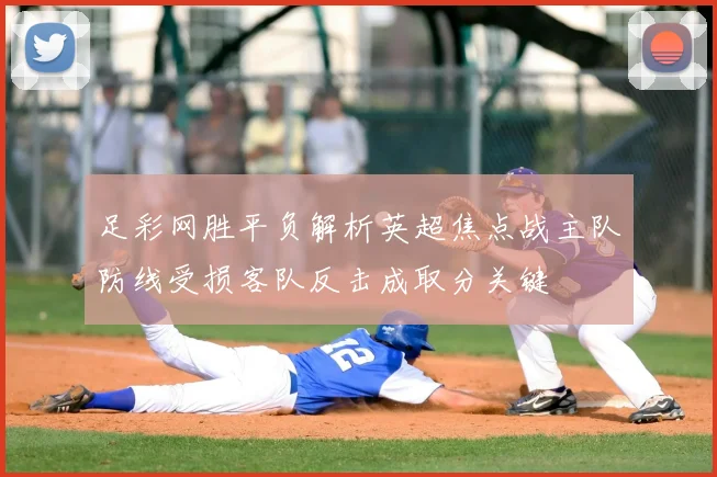 足彩网胜平负解析英超焦点战主队防线受损客队反击成取分关键