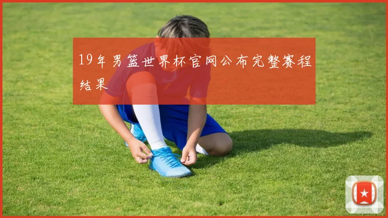 19年男篮世界杯官网公布完整赛程结果