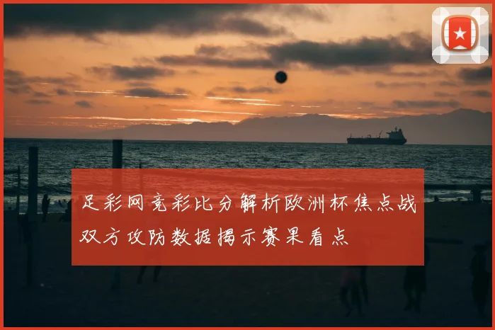 足彩网竞彩比分解析欧洲杯焦点战双方攻防数据揭示赛果看点
