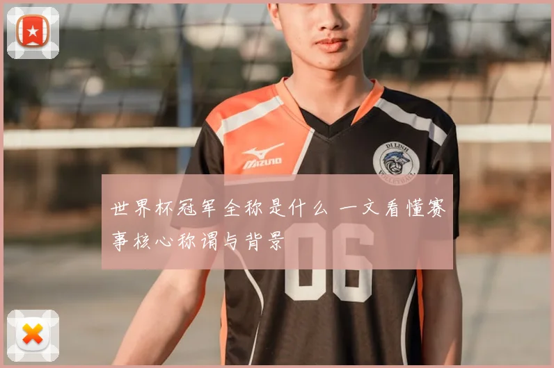 世界杯冠军全称是什么 一文看懂赛事核心称谓与背景