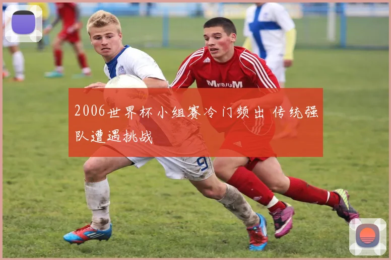 2006世界杯小组赛冷门频出 传统强队遭遇挑战