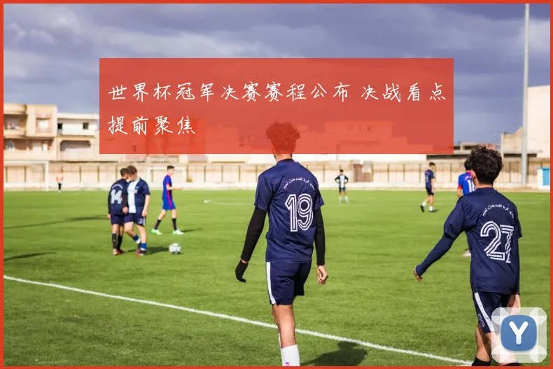 世界杯冠军决赛赛程公布 决战看点提前聚焦