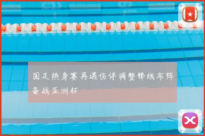 国足热身赛再遇伤停调整锋线布阵备战亚洲杯