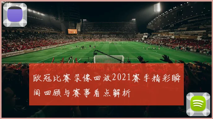 欧冠比赛录像回放2021赛季精彩瞬间回顾与赛事看点解析